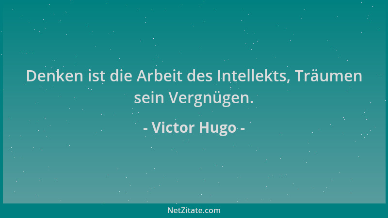 Victor Hugo - Denken ist die Arbeit des Intellekts, Träumen sein Vergnügen....