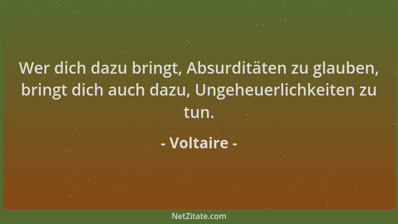 Voltaire - Wer dich dazu bringt, Absurditäten zu glauben, bringt dich auch dazu, Ungeheuerlichkeiten zu tun....