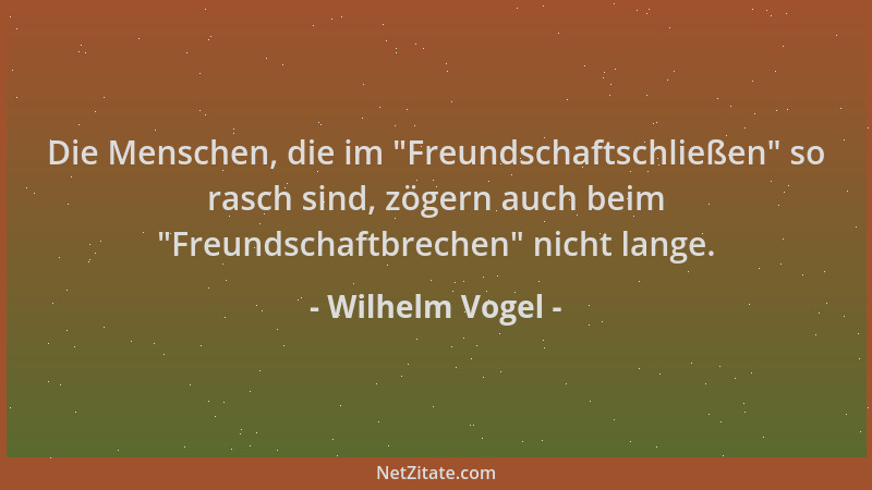 Wilhelm Vogel - Die Menschen, die im  "Freundschaftschließen " so rasch sind, zögern auch beim  "Freundschaftbrechen " nicht la...
