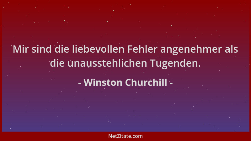 Winston Churchill - Mir sind die liebevollen Fehler angenehmer als die unausstehlichen Tugenden....