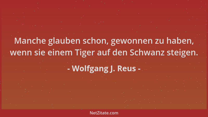 Wolfgang J. Reus - Manche glauben schon, gewonnen zu haben, wenn sie einem Tiger auf den Schwanz steigen....