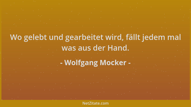 Wolfgang Mocker - Wo gelebt und gearbeitet wird, fällt jedem mal was aus der Hand....