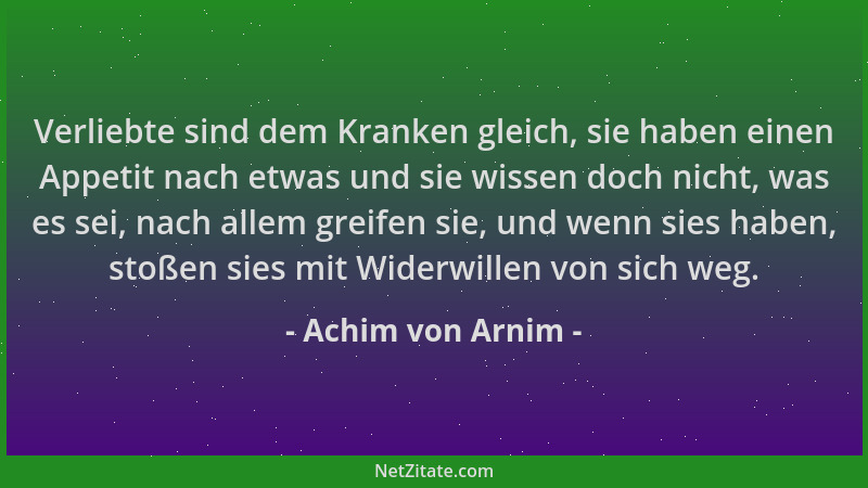 Achim von Arnim - Verliebte sind dem Kranken gleich, sie haben einen Appetit nach etwas und sie wissen doch nicht, was es s...