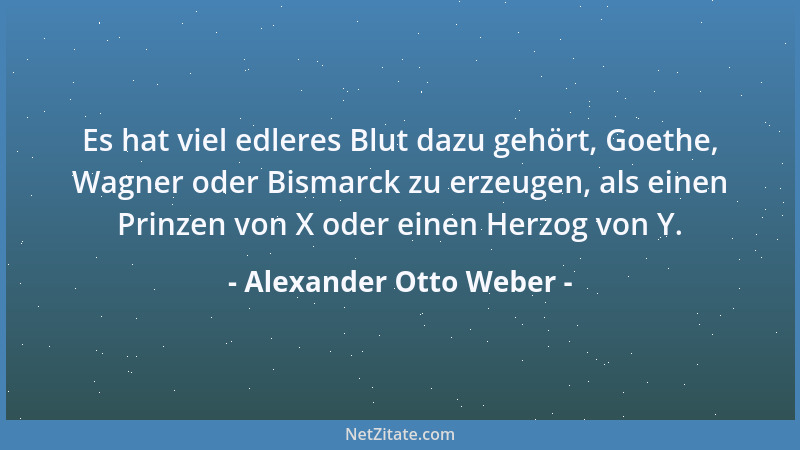 Alexander Otto Weber - Es hat viel edleres Blut dazu gehört, Goethe, Wagner oder Bismarck zu erzeugen, als einen Prinzen vo...