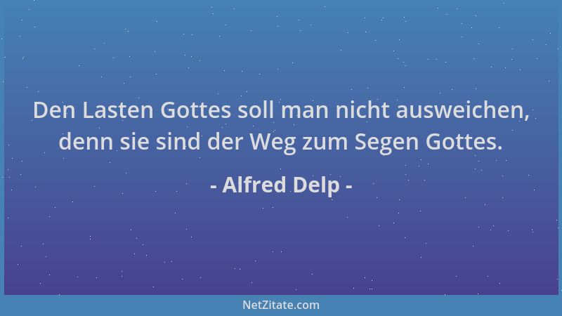 Alfred Delp - Den Lasten Gottes soll man nicht ausweichen, denn sie sind der Weg zum Segen Gottes....