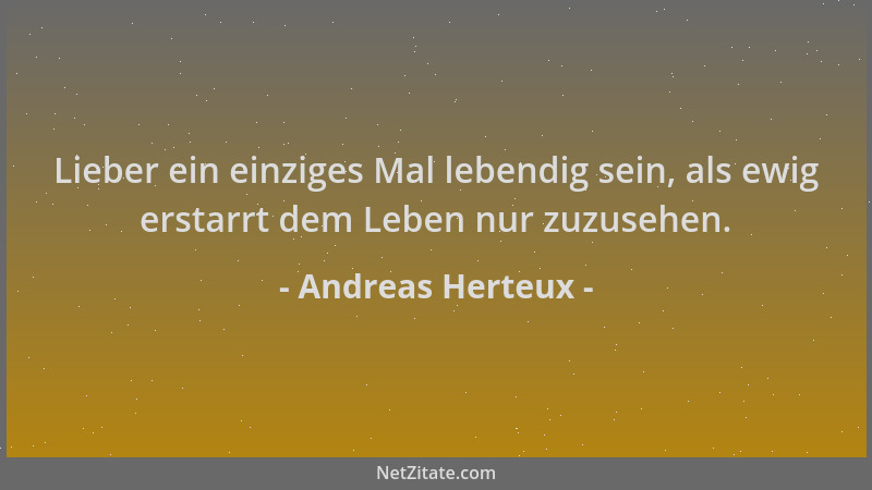 Andreas Herteux - Lieber ein einziges Mal lebendig sein, als ewig erstarrt dem Leben nur zuzusehen....