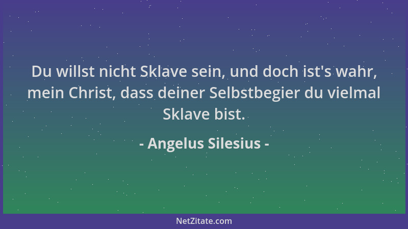 Angelus Silesius - Du willst nicht Sklave sein, und doch ist 's wahr, mein Christ, dass deiner Selbstbegier du vielmal Sklav...