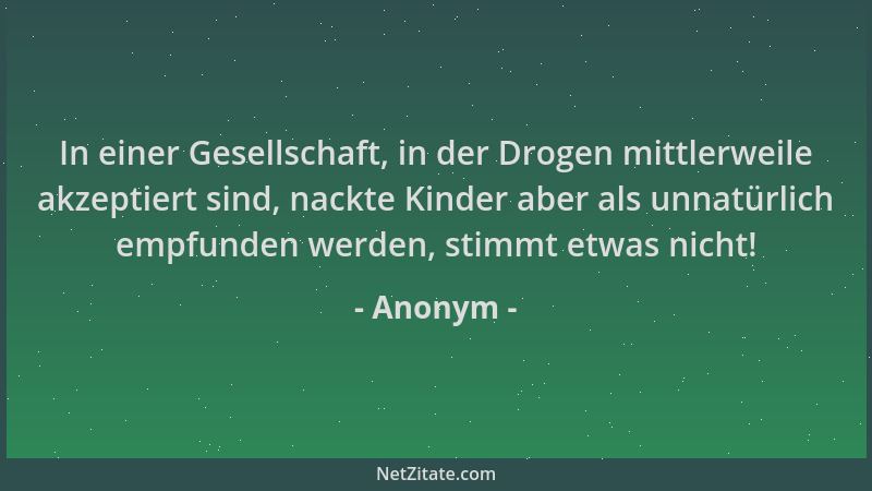 Anonym - In einer Gesellschaft, in der Drogen mittlerweile akzeptiert sind, nackte Kinder aber als unnatürlich empfunden we...