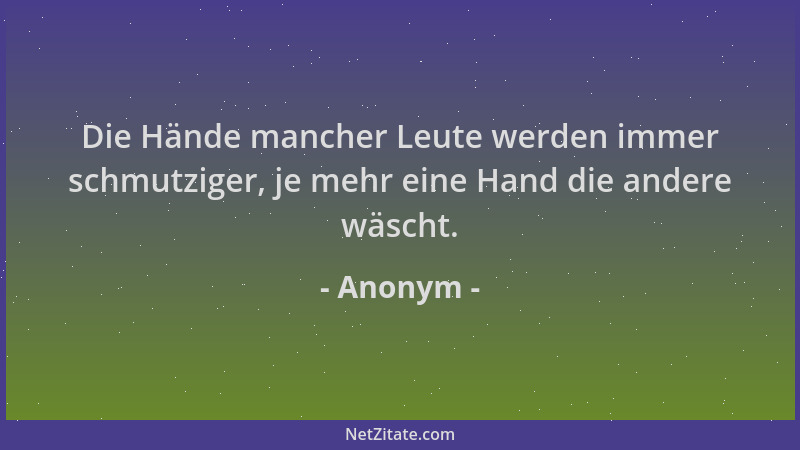 Anonym - Die Hände mancher Leute werden immer schmutziger, je mehr eine Hand die andere wäscht....