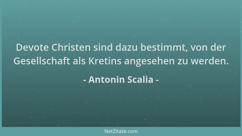 Antonin Scalia - Devote Christen sind dazu bestimmt, von der Gesellschaft als Kretins angesehen zu werden....