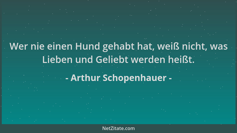 Arthur Schopenhauer - Wer nie einen Hund gehabt hat, weiß nicht, was Lieben und Geliebt werden heißt....