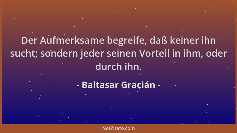Baltasar Gracián - Der Aufmerksame begreife, daß keiner ihn sucht; sondern jeder seinen Vorteil in ihm, oder durch ihn....