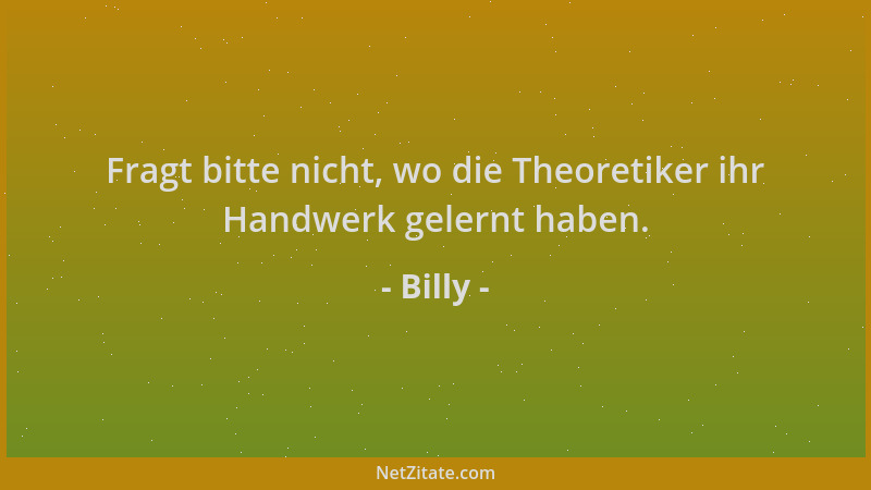 Billy - Fragt bitte nicht, wo die Theoretiker ihr Handwerk gelernt haben....