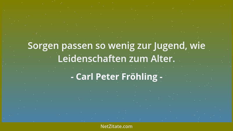 Carl Peter Fröhling - Sorgen passen so wenig zur Jugend, wie Leidenschaften zum Alter....