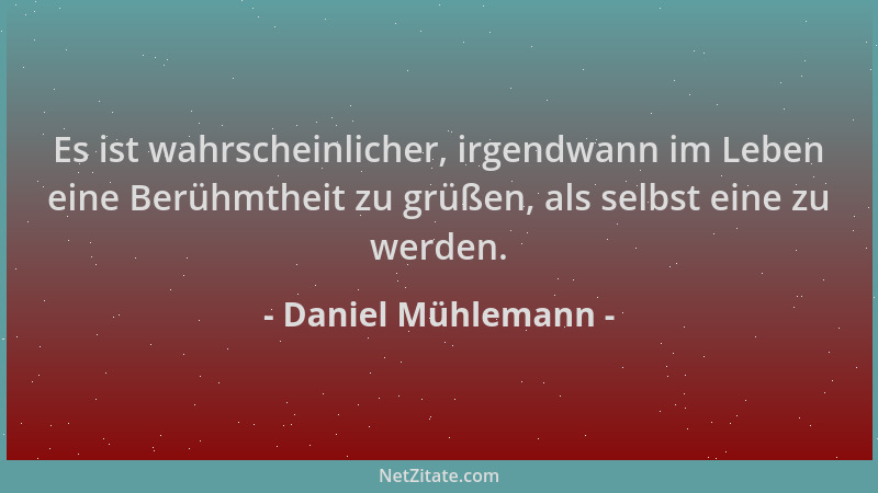 Daniel Mühlemann - Es ist wahrscheinlicher, irgendwann im Leben eine Berühmtheit zu grüßen, als selbst eine zu werden....