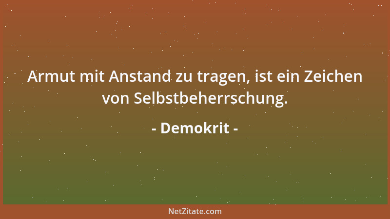Demokrit - Armut mit Anstand zu tragen, ist ein Zeichen von Selbstbeherrschung....