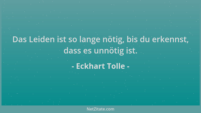 Eckhart Tolle - Das Leiden ist so lange nötig, bis du erkennst, dass es unnötig ist....