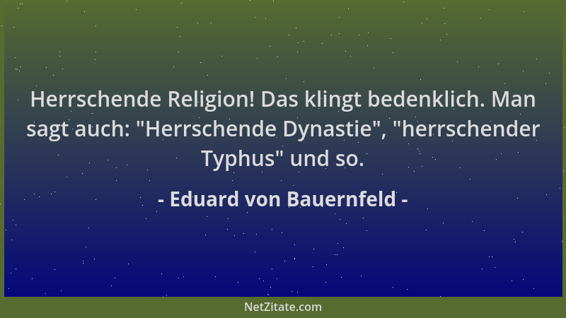 Eduard von Bauernfeld - Herrschende Religion! Das klingt bedenklich. Man sagt auch:  "Herrschende Dynastie ",  "herrschender T...