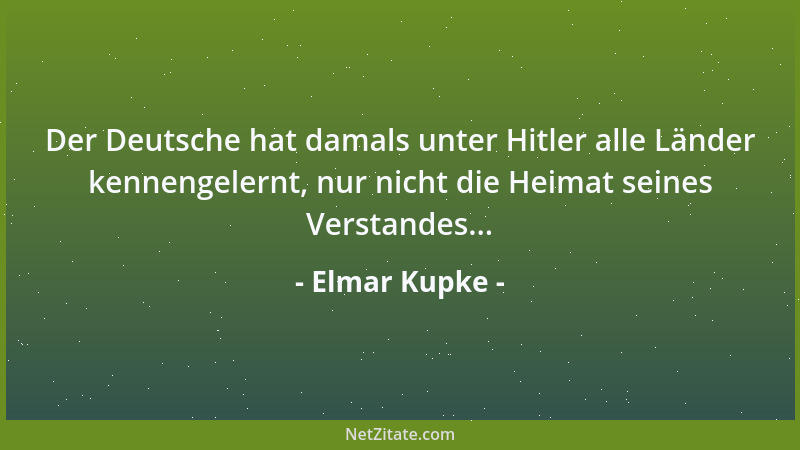 Elmar Kupke - Der Deutsche hat damals unter Hitler alle Länder kennengelernt, nur nicht die Heimat seines Verstandes......