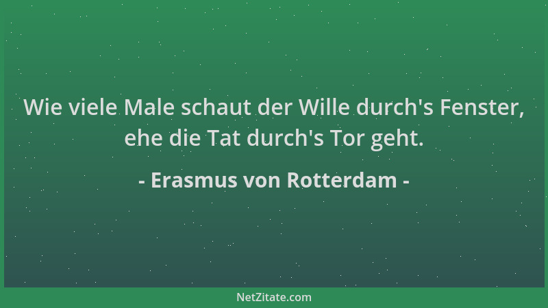 Erasmus von Rotterdam - Wie viele Male schaut der Wille durch 's Fenster, ehe die Tat durch 's Tor geht....