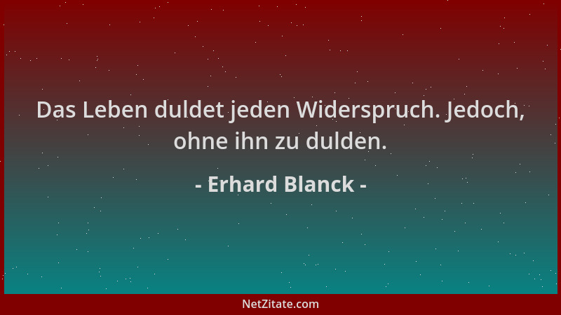 Erhard Blanck - Das Leben duldet jeden Widerspruch. Jedoch, ohne ihn zu dulden....