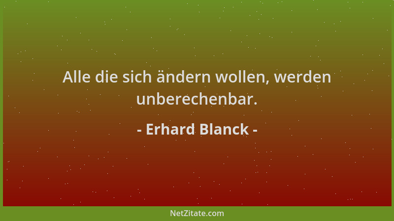 Erhard Blanck - Alle die sich ändern wollen, werden unberechenbar....
