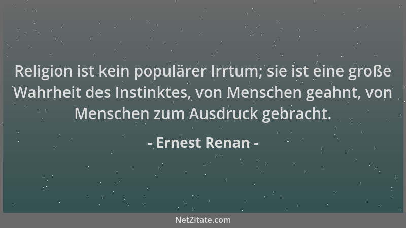 Ernest Renan - Religion ist kein populärer Irrtum; sie ist eine große Wahrheit des Instinktes, von Menschen geahnt, von Men...