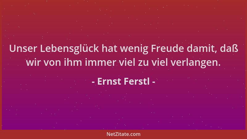 Ernst Ferstl - Unser Lebensglück hat wenig Freude damit, daß wir von ihm immer viel zu viel verlangen....