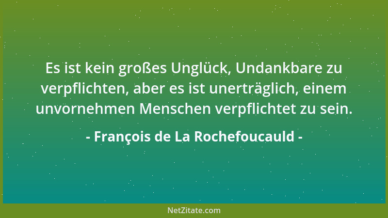 François de La Rochefoucauld - Es ist kein großes Unglück, Undankbare zu verpflichten, aber es ist unerträglich, einem unvo...