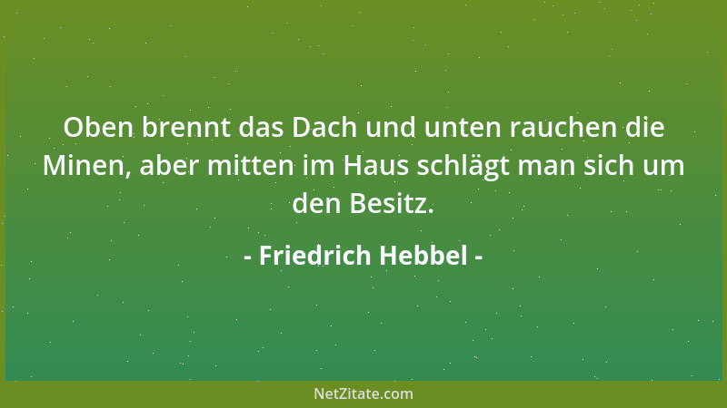 Friedrich Hebbel - Oben brennt das Dach und unten rauchen die Minen, aber mitten im Haus schlägt man sich um den Besitz....