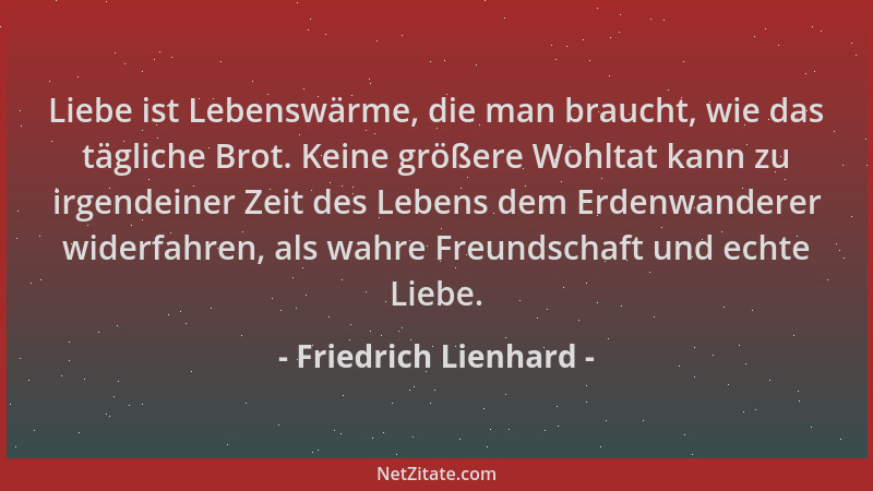 Friedrich Lienhard - Liebe ist Lebenswärme, die man braucht, wie das tägliche Brot. Keine größere Wohltat kann zu irgendein...