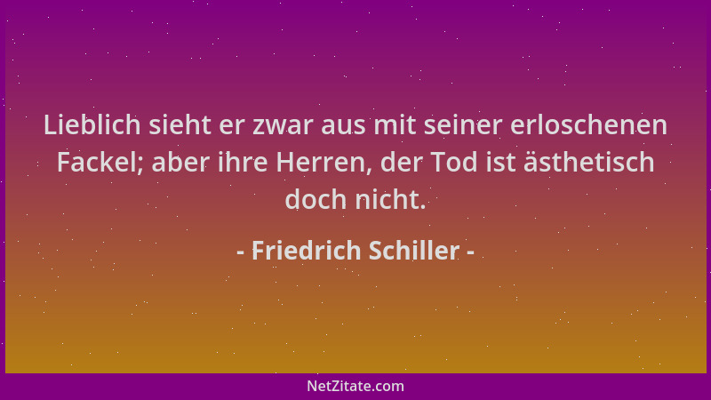 Friedrich Schiller - Lieblich sieht er zwar aus mit seiner erloschenen Fackel; aber ihre Herren, der Tod ist ästhetisch doc...