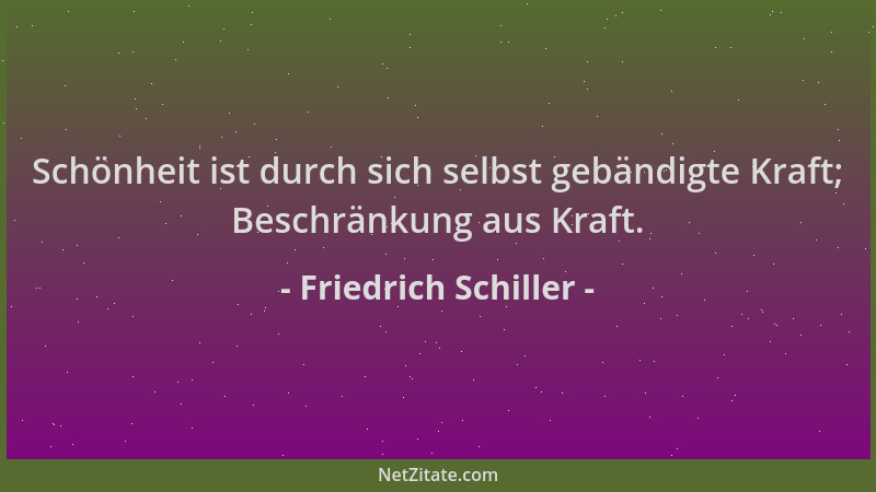 Friedrich Schiller - Schönheit ist durch sich selbst gebändigte Kraft; Beschränkung aus Kraft....