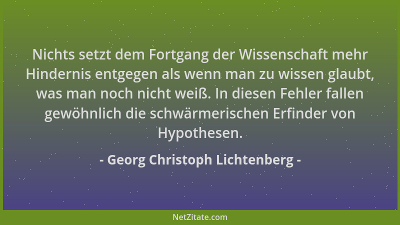 Georg Christoph Lichtenberg - Nichts setzt dem Fortgang der Wissenschaft mehr Hindernis entgegen als wenn man zu wissen gla...
