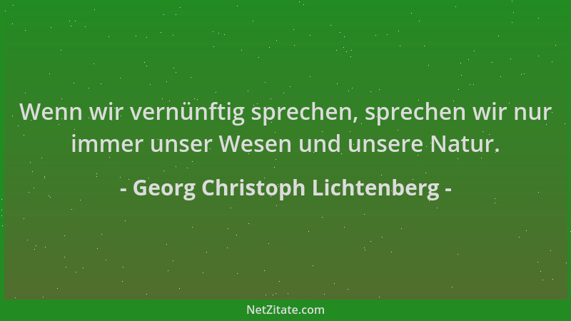Georg Christoph Lichtenberg - Wenn wir vernünftig sprechen, sprechen wir nur immer unser Wesen und unsere Natur....