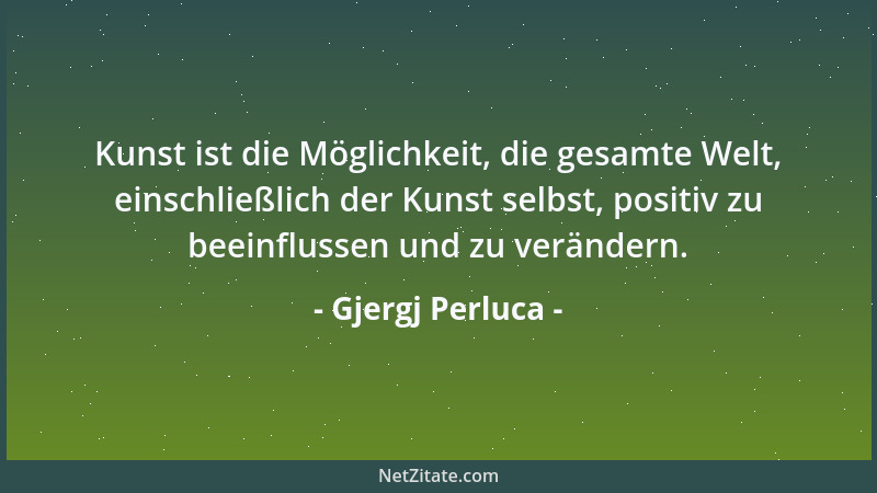 Gjergj Perluca - Kunst ist die Möglichkeit, die gesamte Welt, einschließlich der Kunst selbst, positiv zu beeinflussen und...