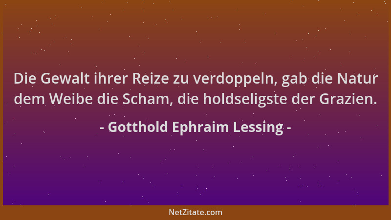 Gotthold Ephraim Lessing - Die Gewalt ihrer Reize zu verdoppeln, gab die Natur dem Weibe die Scham, die holdseligste der Gr...