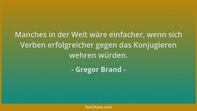 Gregor Brand - Manches in der Welt wäre einfacher, wenn sich Verben erfolgreicher gegen das Konjugieren wehren würden....