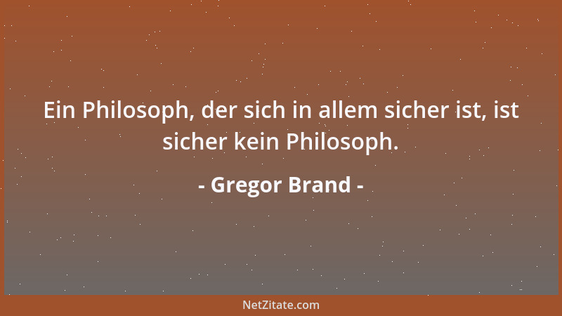 Gregor Brand - Ein Philosoph, der sich in allem sicher ist, ist sicher kein Philosoph....