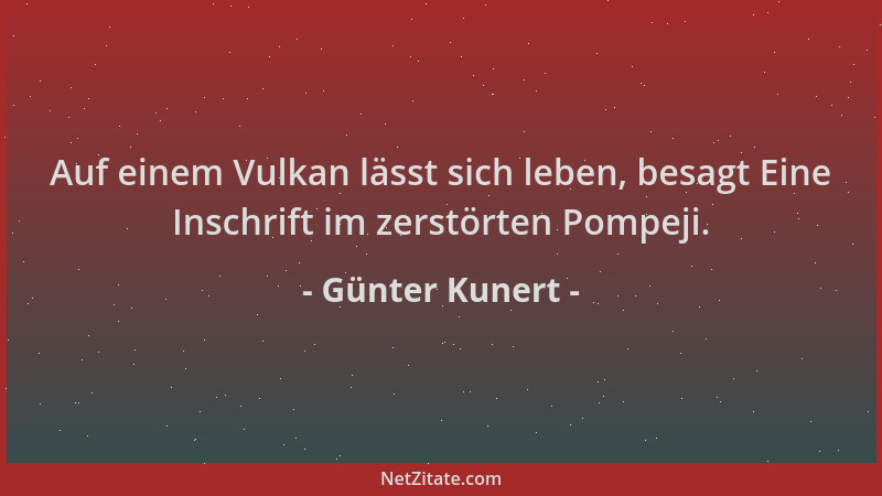 Günter Kunert - Auf einem Vulkan lässt sich leben, besagt Eine Inschrift im zerstörten Pompeji....