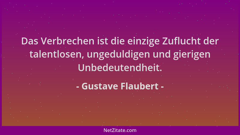 Gustave Flaubert - Das Verbrechen ist die einzige Zuflucht der talentlosen, ungeduldigen und gierigen Unbedeutendheit....