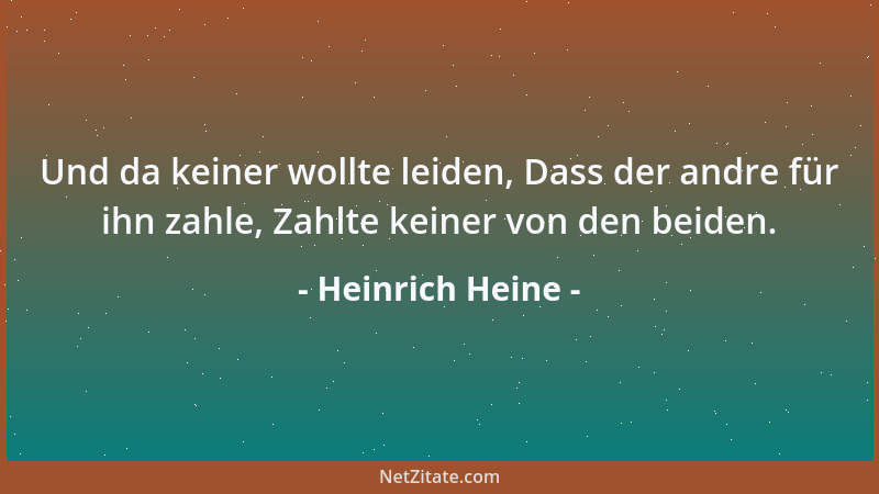 Heinrich Heine - Und da keiner wollte leiden, Dass der andre für ihn zahle, Zahlte keiner von den beiden....