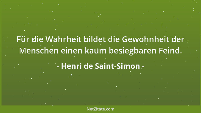 Henri de Saint-Simon - Für die Wahrheit bildet die Gewohnheit der Menschen einen kaum besiegbaren Feind....
