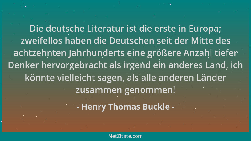 Henry Thomas Buckle - Die deutsche Literatur ist die erste in Europa; zweifellos haben die Deutschen seit der Mitte des ach...