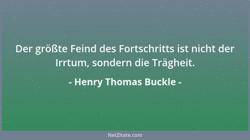 Henry Thomas Buckle - Der größte Feind des Fortschritts ist nicht der Irrtum, sondern die Trägheit....
