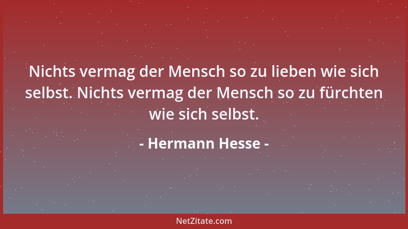 Hermann Hesse - Nichts vermag der Mensch so zu lieben wie sich selbst. Nichts vermag der Mensch so zu fürchten wie sich sel...