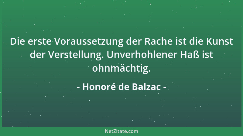 Honoré de Balzac - Die erste Voraussetzung der Rache ist die Kunst der Verstellung. Unverhohlener Haß ist ohnmächtig....