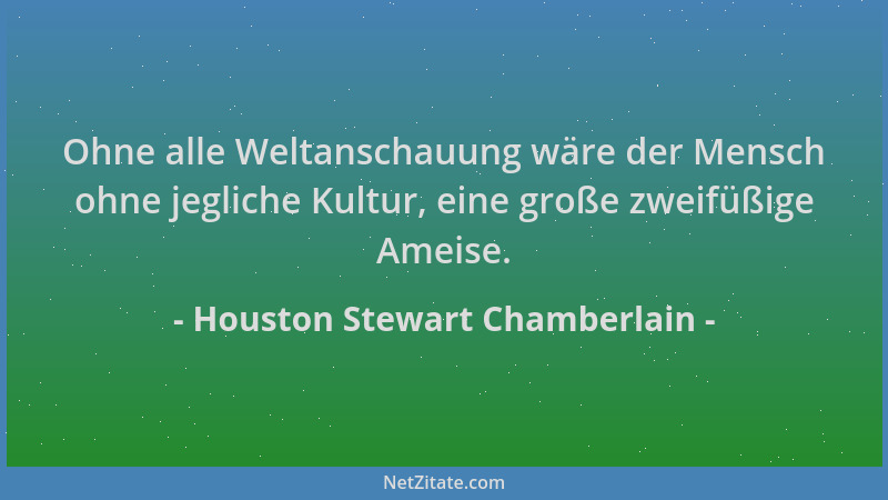 Houston Stewart Chamberlain - Ohne alle Weltanschauung wäre der Mensch ohne jegliche Kultur, eine große zweifüßige Ameise....