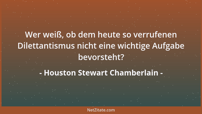 Houston Stewart Chamberlain - Wer weiß, ob dem heute so verrufenen Dilettantismus nicht eine wichtige Aufgabe bevorsteht?...