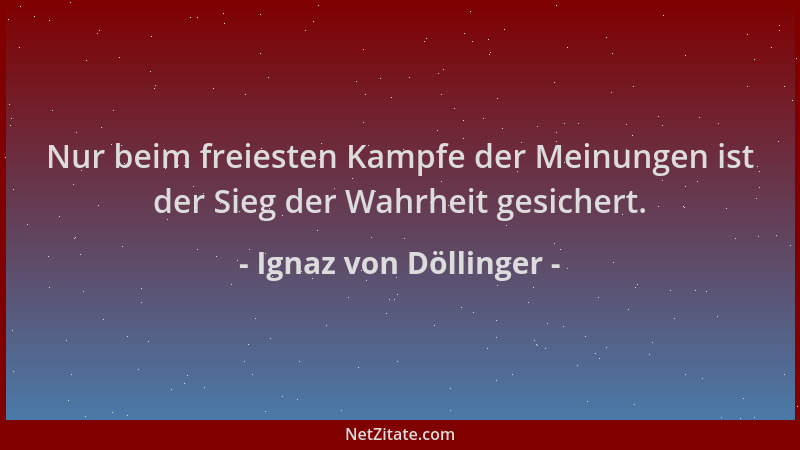 Ignaz von Döllinger - Nur beim freiesten Kampfe der Meinungen ist der Sieg der Wahrheit gesichert....